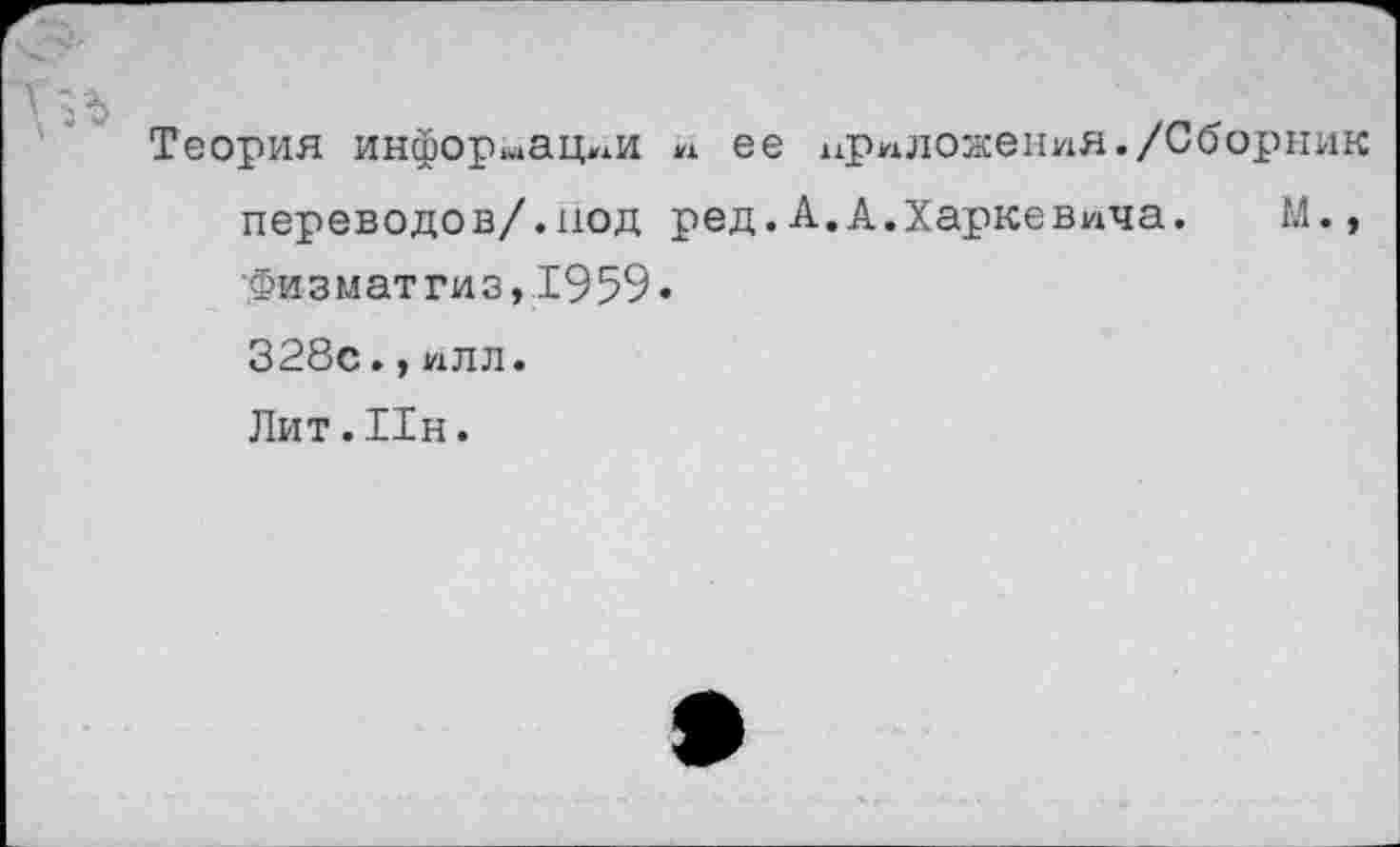 ﻿Теория информации т ее приложения./Сборник переводов/.под ред.А.А.Харкевича.	М.,
■фи з м ат ги з, 19 59 • 328с.,илл. Лит. Ин.